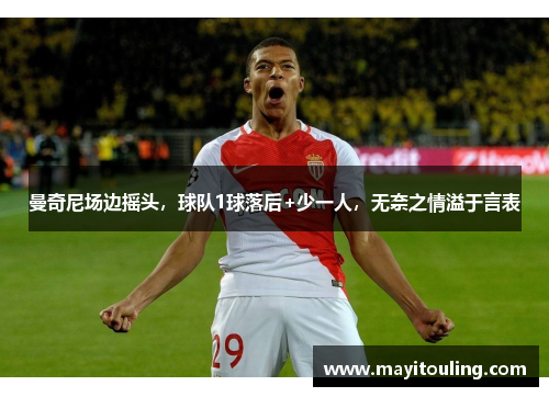 曼奇尼场边摇头，球队1球落后+少一人，无奈之情溢于言表